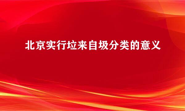 北京实行垃来自圾分类的意义