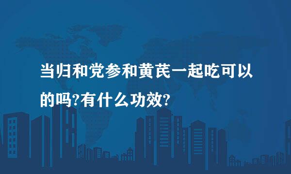 当归和党参和黄芪一起吃可以的吗?有什么功效?