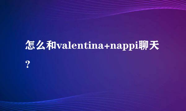 怎么和valentina+nappi聊天？