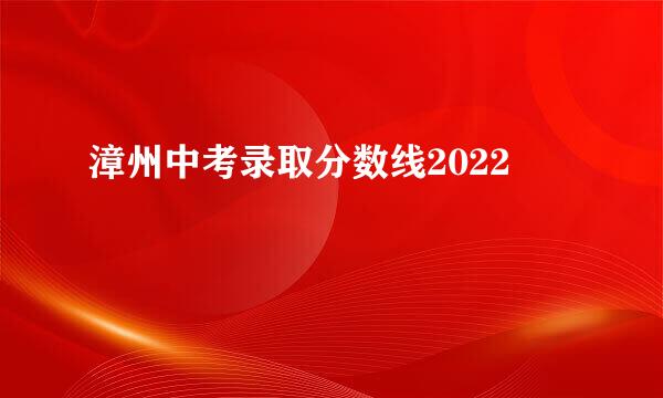 漳州中考录取分数线2022