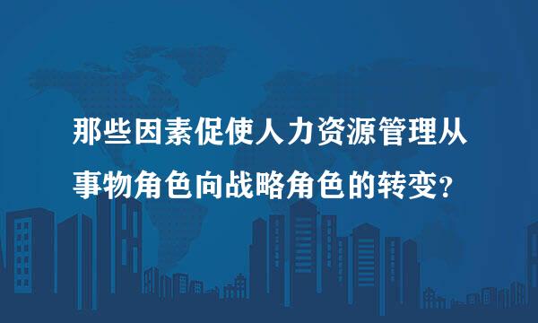 那些因素促使人力资源管理从事物角色向战略角色的转变？