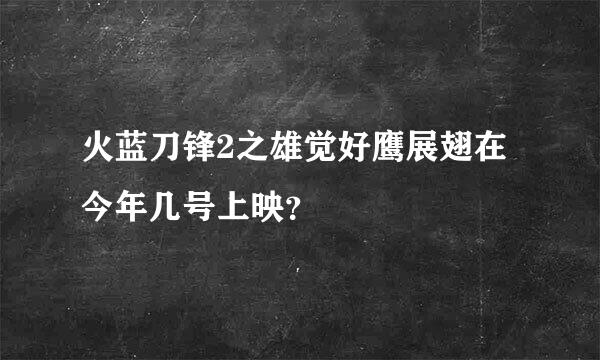 火蓝刀锋2之雄觉好鹰展翅在今年几号上映？