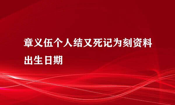 章义伍个人结又死记为刻资料出生日期