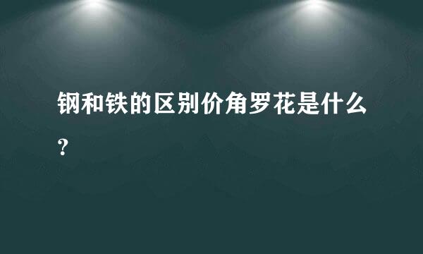 钢和铁的区别价角罗花是什么？