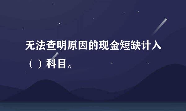 无法查明原因的现金短缺计入（）科目。