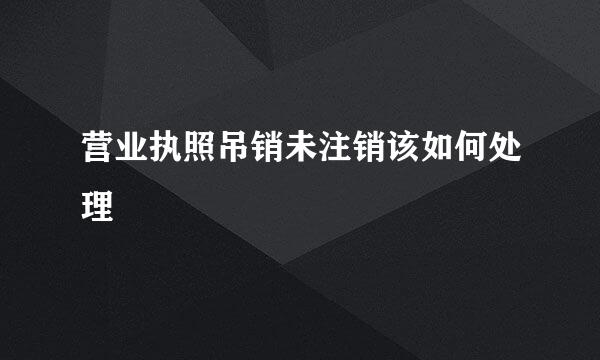 营业执照吊销未注销该如何处理