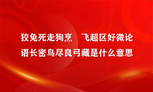 狡兔死走狗烹 飞超区好微论语长密鸟尽良弓藏是什么意思