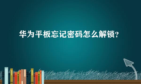 华为平板忘记密码怎么解锁？