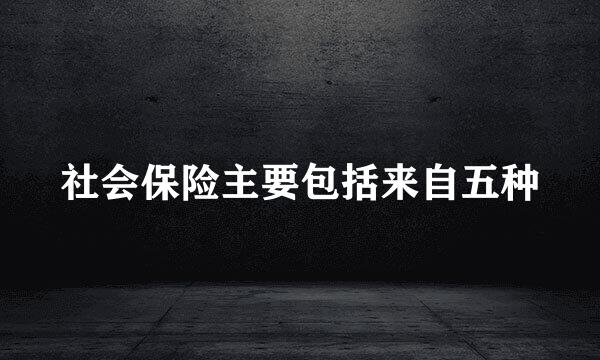 社会保险主要包括来自五种