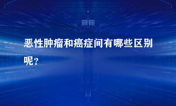 恶性肿瘤和癌症间有哪些区别呢？