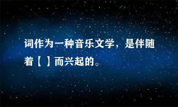 词作为一种音乐文学，是伴随着【】而兴起的。