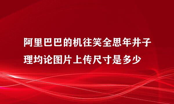阿里巴巴的机往笑全思年井子理均论图片上传尺寸是多少
