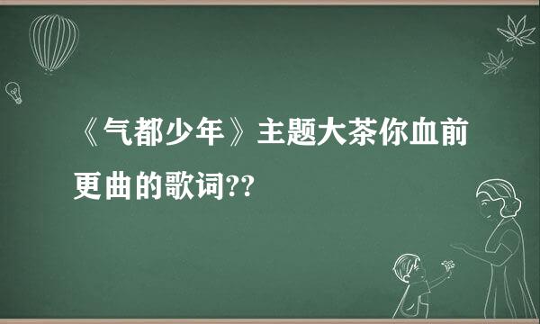 《气都少年》主题大茶你血前更曲的歌词??
