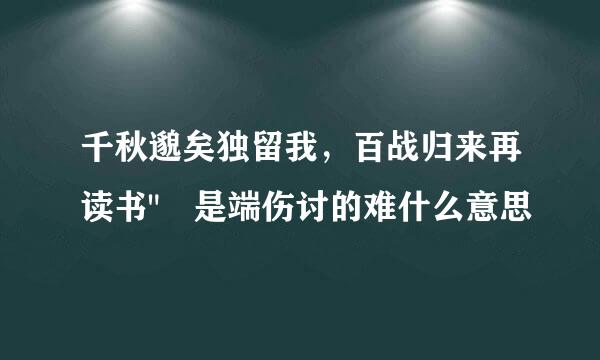 千秋邈矣独留我，百战归来再读书