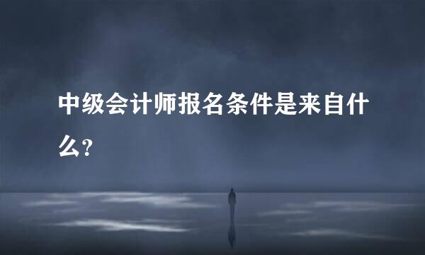 中级会计师报名条件是来自什么？