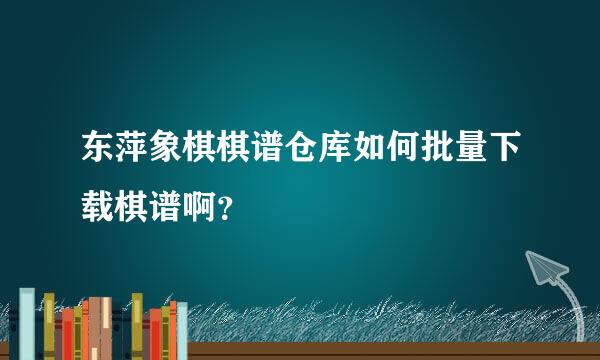 东萍象棋棋谱仓库如何批量下载棋谱啊？