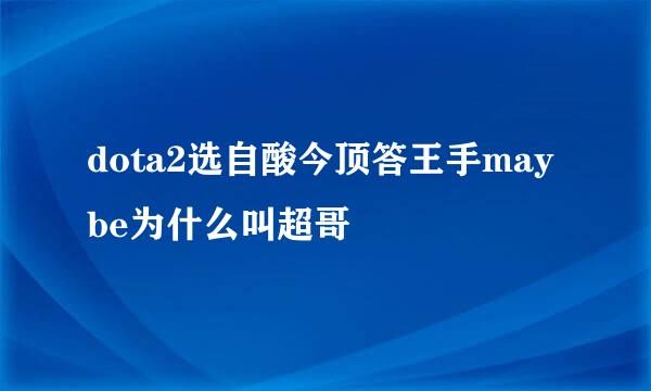 dota2选自酸今顶答王手maybe为什么叫超哥