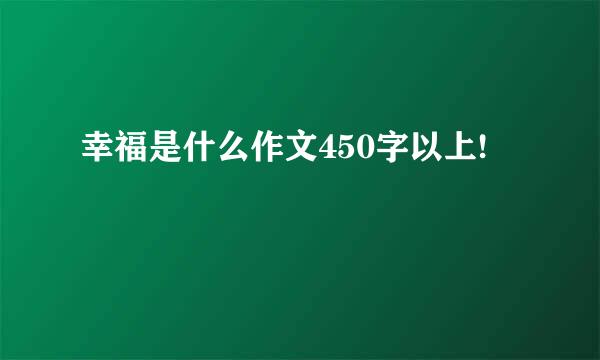 幸福是什么作文450字以上!
