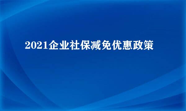 2021企业社保减免优惠政策