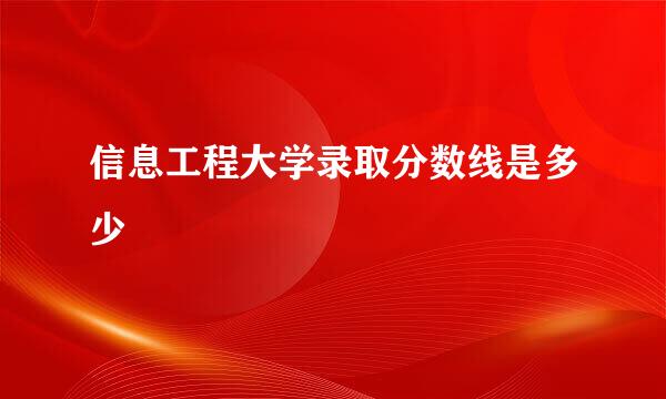 信息工程大学录取分数线是多少