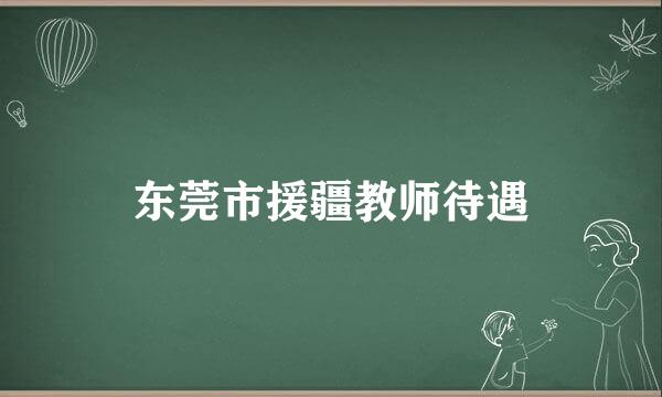 东莞市援疆教师待遇