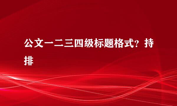 公文一二三四级标题格式？持排