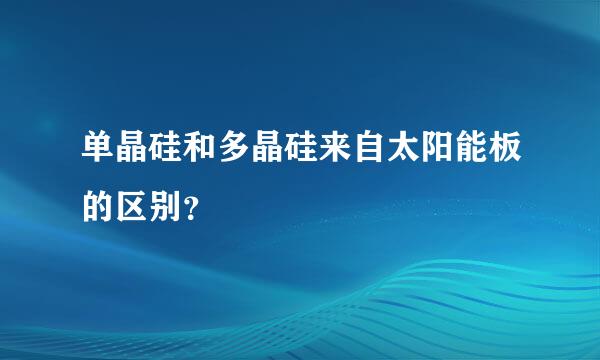 单晶硅和多晶硅来自太阳能板的区别？