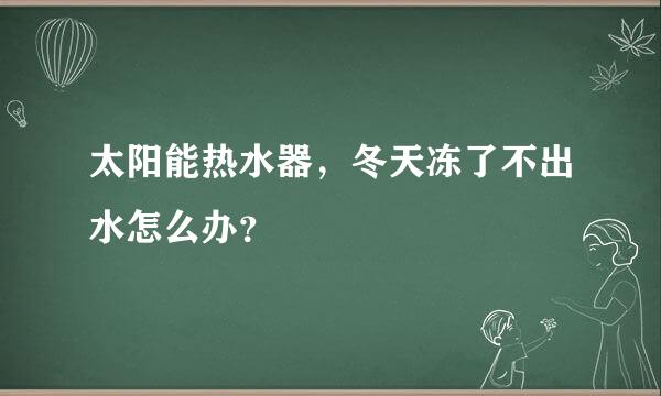 太阳能热水器，冬天冻了不出水怎么办？