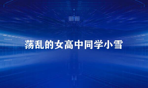 荡乱的女高中同学小雪