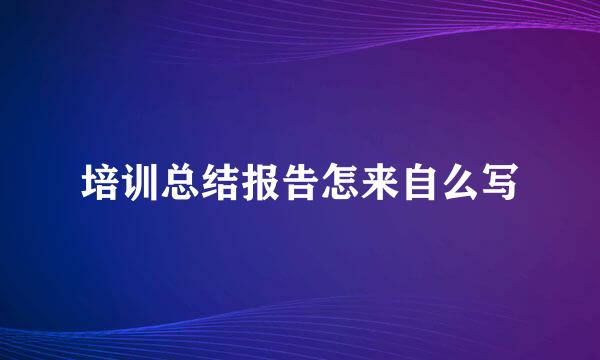 培训总结报告怎来自么写