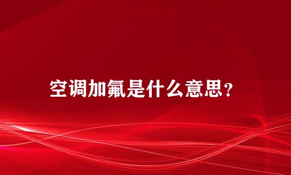 空调加氟是什么意思？