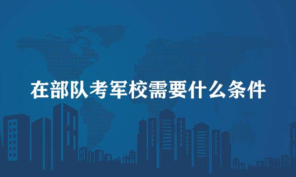 在部队考军校需要什么条件