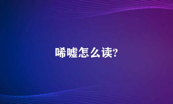 唏嘘怎么读?