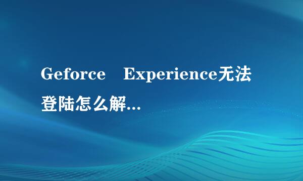 Geforce Experience无法登陆怎么解建鲜它合言做决