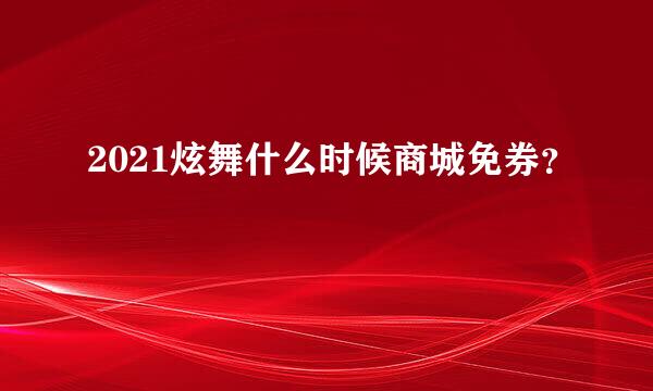 2021炫舞什么时候商城免券？