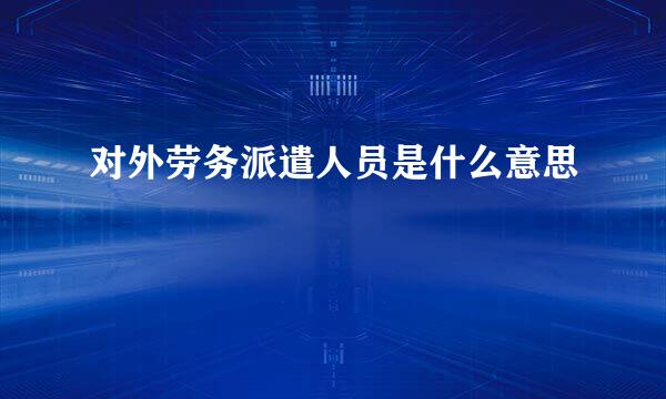 对外劳务派遣人员是什么意思
