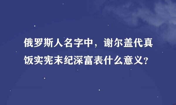 俄罗斯人名字中，谢尔盖代真饭实宪末纪深富表什么意义？