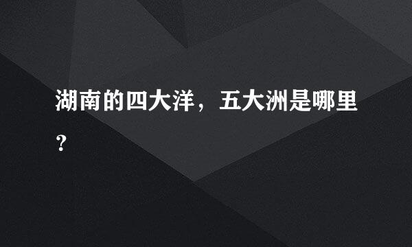 湖南的四大洋，五大洲是哪里？