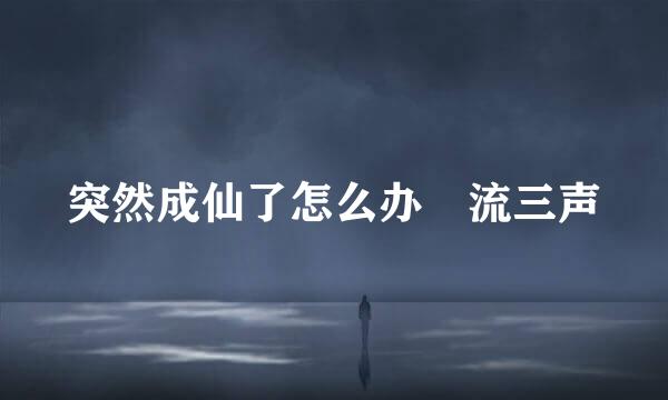 突然成仙了怎么办 流三声