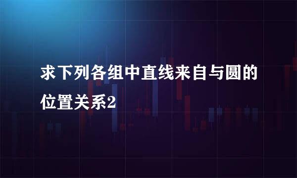 求下列各组中直线来自与圆的位置关系2