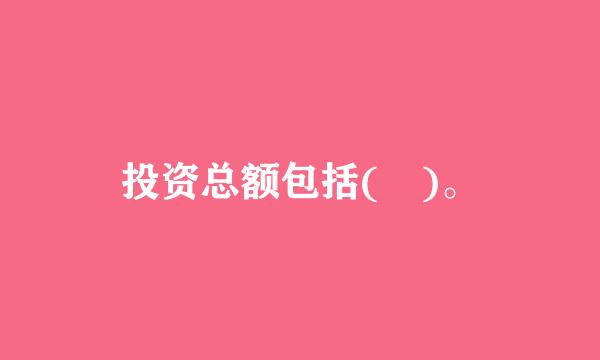 投资总额包括( )。