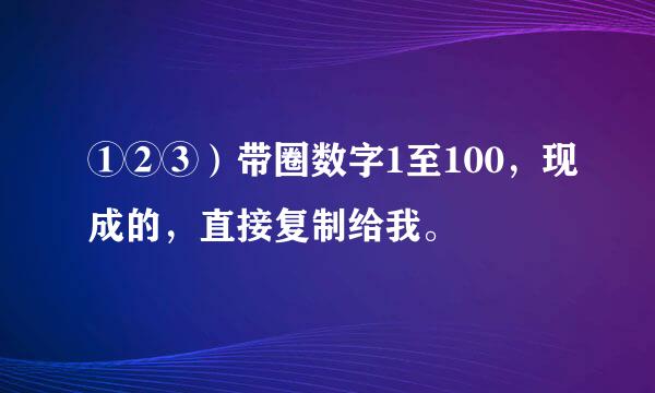 ①②③）带圈数字1至100，现成的，直接复制给我。
