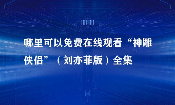 哪里可以免费在线观看“神雕侠侣”（刘亦菲版）全集