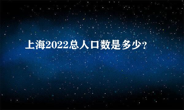 上海2022总人口数是多少？