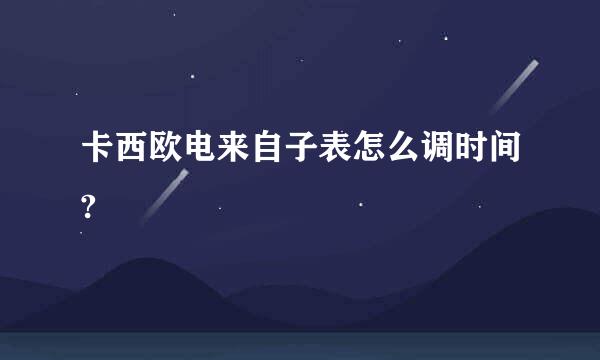 卡西欧电来自子表怎么调时间?