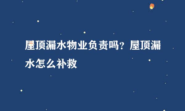 屋顶漏水物业负责吗？屋顶漏水怎么补救