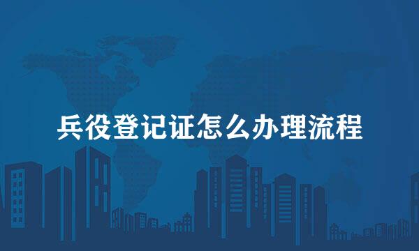 兵役登记证怎么办理流程
