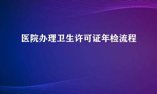 医院办理卫生许可证年检流程