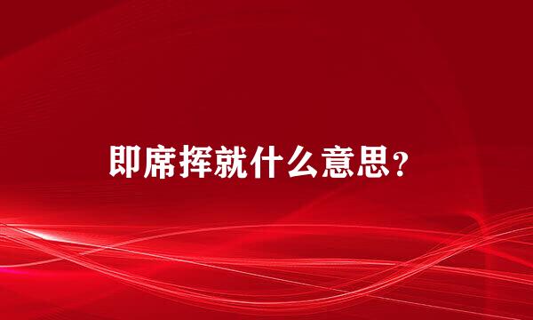 即席挥就什么意思？