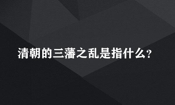 清朝的三藩之乱是指什么？